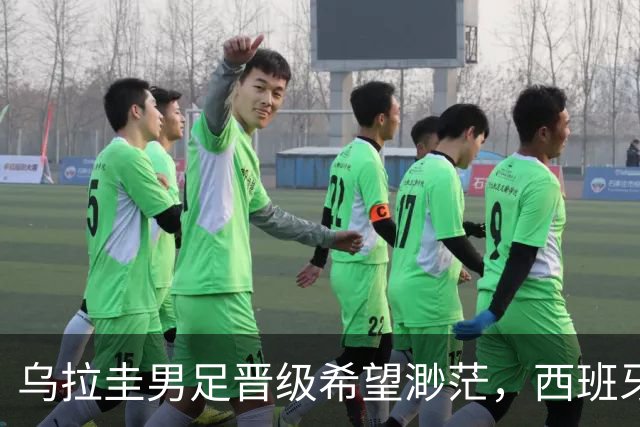 乌拉圭男足晋级希望渺茫，西班牙男足争取出线机会！