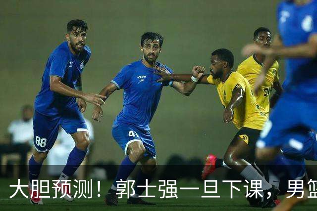 大胆预测！郭士强一旦下课，男篮新主帅99％在以下会在这三人之间产生
