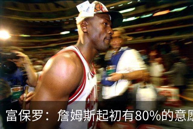 富保罗：詹姆斯起初有80%的意愿回归湖人 最终表示100%不想回那里