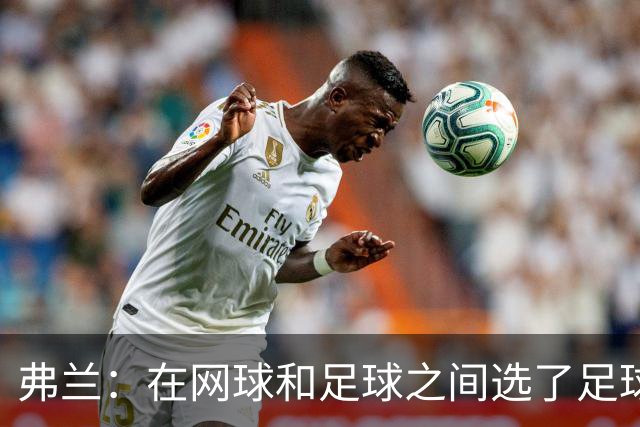 弗兰：在网球和足球之间选了足球 金球奖第5毫无疑问是我生涯巅峰