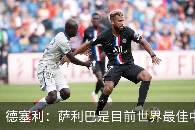 德塞利：萨利巴是目前世界最佳中卫，未来他可能会穿上皇马球衣