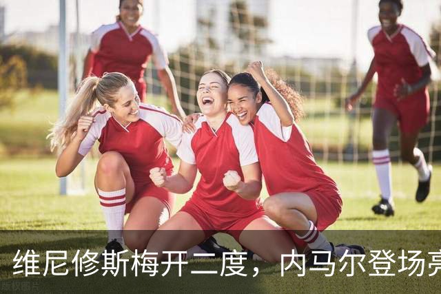 维尼修斯梅开二度，内马尔登场亮相，巴西队3：0战胜苏格兰队