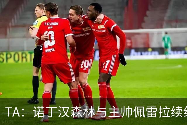 TA：诺丁汉森林与主帅佩雷拉续约谈判搁置，预计今年晚些时候重启